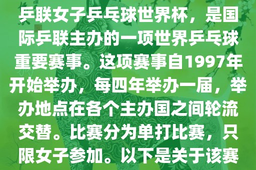 世界杯乒乓球女子赛是指国际乒联女子乒乓球世界杯，是国际乒联主办的一项世界乒乓球重要赛事。这项赛事自1997年开始举办，每四年举办一届，举办地点在各个主办国之间轮流交替。比赛分为单打比赛，只限女子参加。以下是关于该赛事的一些详细信息