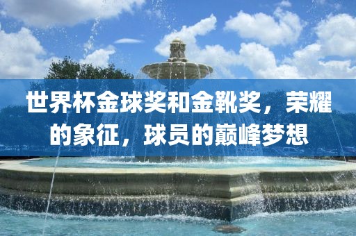 世界杯金球奖和金靴奖，荣耀的象征，球员的巅峰梦想