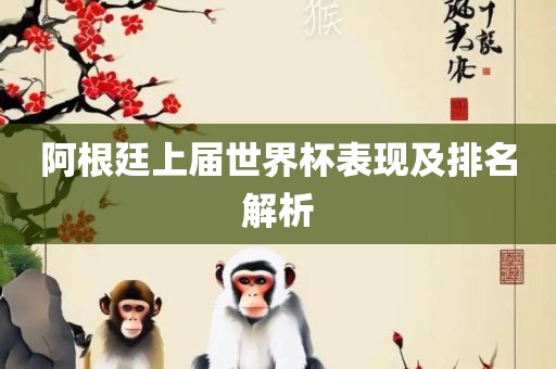 阿根廷上届世界杯表现及排名解析