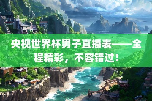 央视世界杯男子直播表——全程精彩，不容错过！
