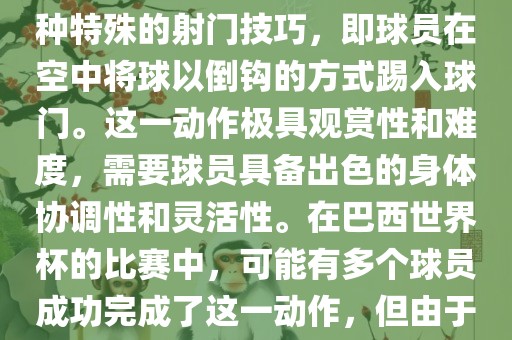 在巴西世界杯中，倒挂金钩是一个非常精彩且震撼的射门动作。这一术语通常用来描述一种特殊的射门技巧，即球员在空中将球以倒钩的方式踢入球门。这一动作极具观赏性和难度，需要球员具备出色的身体协调性和灵活性。在巴西世界杯的比赛中，可能有多个球员成功完成了这一动作，但由于比赛场次众多，具体是哪位球员以及具体哪场比赛完成的这一动作可能难以准确回忆。