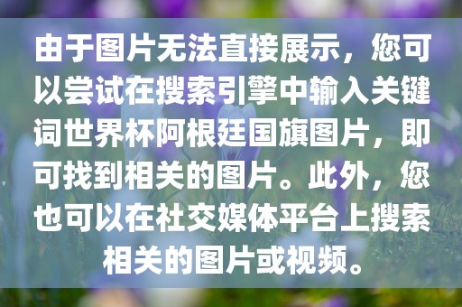 由于图片无法直接展示，您可以尝试在搜索引擎中输入关键词世界杯阿根廷国旗图片，即可找到相关的图片。此外，您也可以在社交媒体平台上搜索相关的图片或视频。