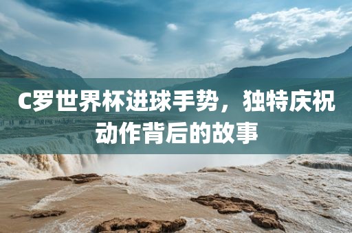 C罗世界杯进球手势，独特庆祝动作背后的故事