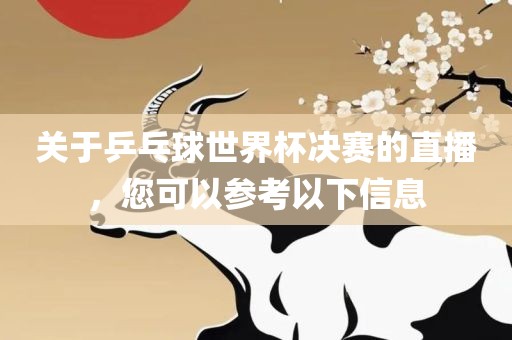 关于乒乓球世界杯决赛的直播，您可以参考以下信息