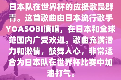 日本队在世界杯的应援歌是群青。这首歌曲由日本流行歌手YOASOBI演唱，在日本和全球范围内广受欢迎。歌曲充满活力和激情，鼓舞人心，非常适合为日本队在世界杯比赛中加油打气。