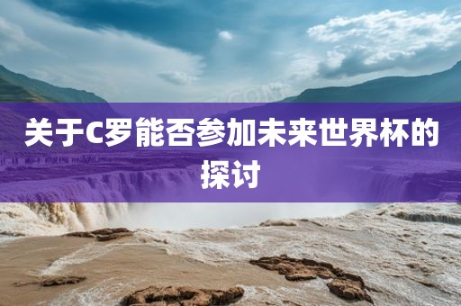 关于C罗能否参加未来世界杯的探讨