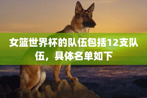 女篮世界杯的队伍包括12支队伍，具体名单如下