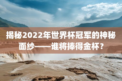 揭秘2022年世界杯冠军的神秘面纱——谁将捧得金杯？