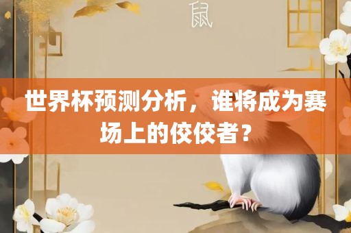 世界杯预测分析，谁将成为赛场上的佼佼者？