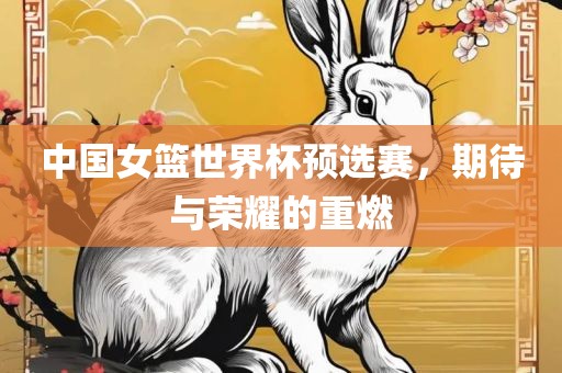 中国女篮世界杯预选赛，期待与荣耀的重燃