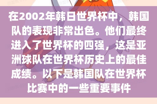 在2002年韩日世界杯中，韩国队的表现非常出色。他们最终进入了世界杯的四强，这是亚洲球队在世界杯历史上的最佳成绩。以下是韩国队在世界杯比赛中的一些重要事件