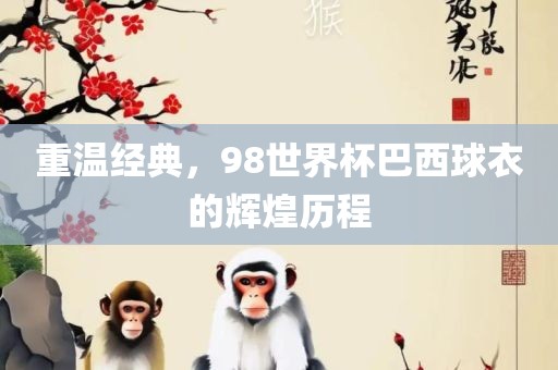 重温经典，98世界杯巴西球衣的辉煌历程