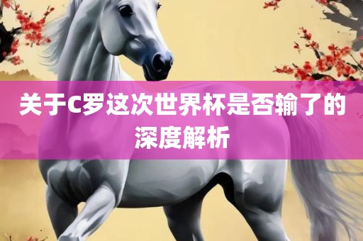 关于C罗这次世界杯是否输了的深度解析
