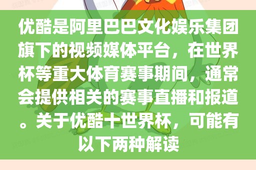 优酷是阿里巴巴文化娱乐集团旗下的视频媒体平台，在世界杯等重大体育赛事期间，通常会提供相关的赛事直播和报道。关于优酷十世界杯，可能有以下两种解读