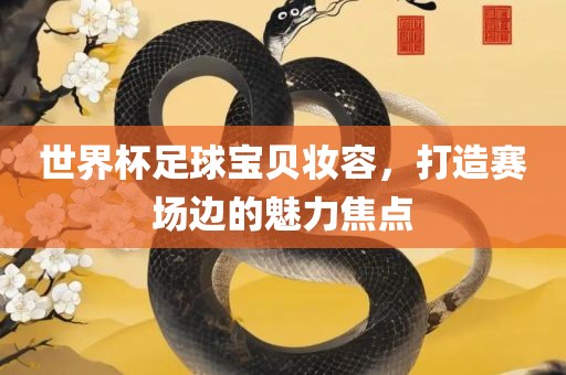 世界杯足球宝贝妆容，打造赛场边的魅力焦点