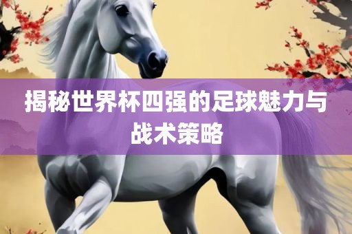 揭秘世界杯四强的足球魅力与战术策略