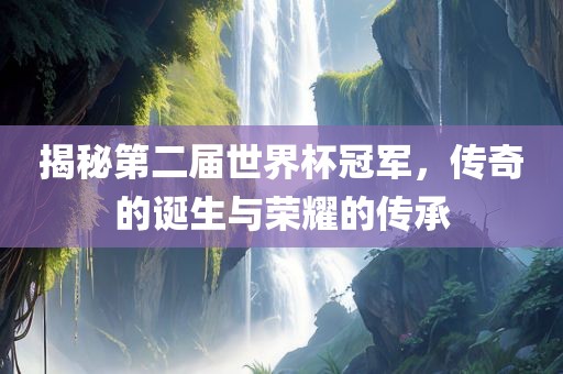 揭秘第二届世界杯冠军，传奇的诞生与荣耀的传承