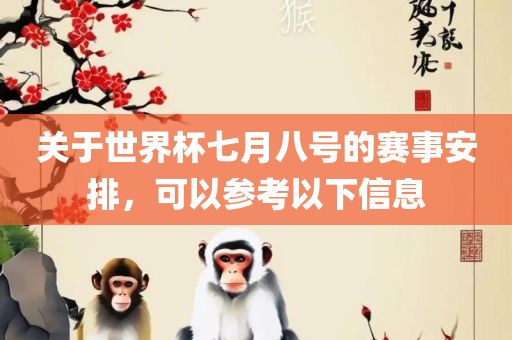 关于世界杯七月八号的赛事安排，可以参考以下信息