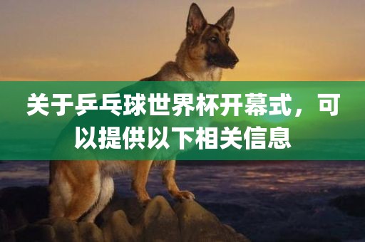 关于乒乓球世界杯开幕式，可以提供以下相关信息
