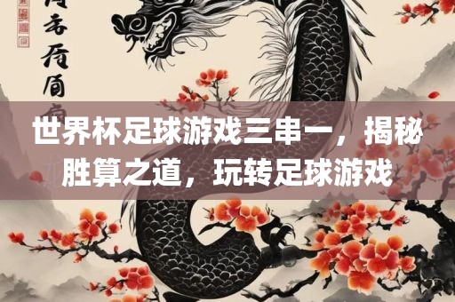 世界杯足球游戏三串一，揭秘胜算之道，玩转足球游戏