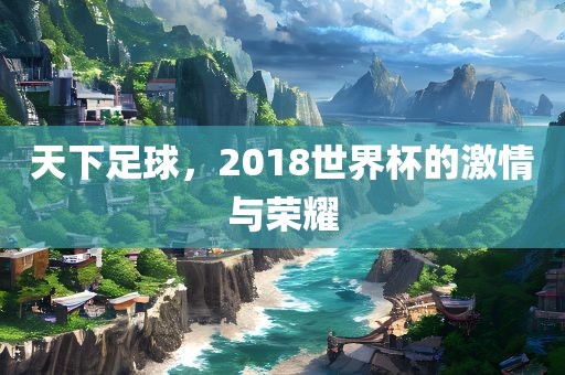 天下足球，2018世界杯的激情与荣耀