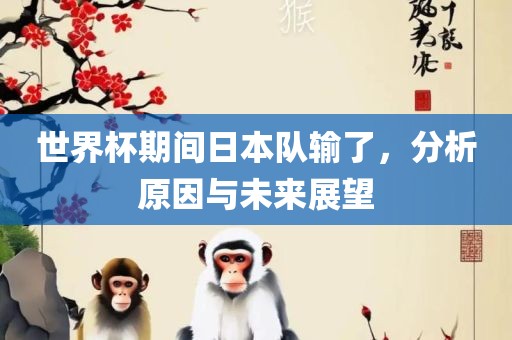 世界杯期间日本队输了，分析原因与未来展望