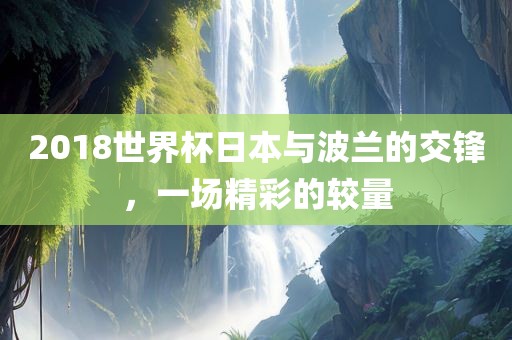 2018世界杯日本与波兰的交锋，一场精彩的较量
