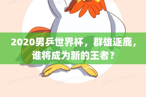 2020男乒世界杯，群雄逐鹿，谁将成为新的王者？