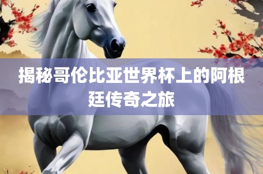 揭秘哥伦比亚世界杯上的阿根廷传奇之旅