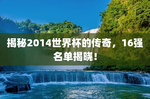 揭秘2014世界杯的传奇，16强名单揭晓！