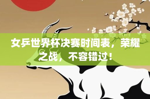 女乒世界杯决赛时间表，荣耀之战，不容错过！