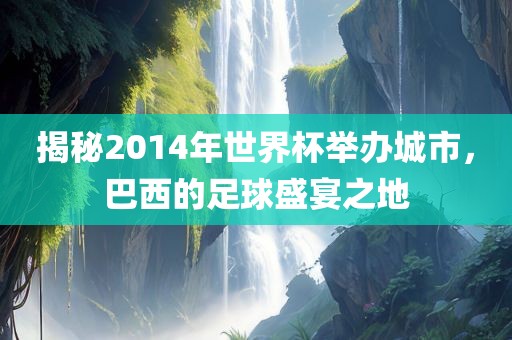 揭秘2014年世界杯举办城市，巴西的足球盛宴之地