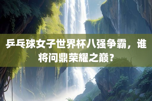 乒乓球女子世界杯八强争霸，谁将问鼎荣耀之巅？