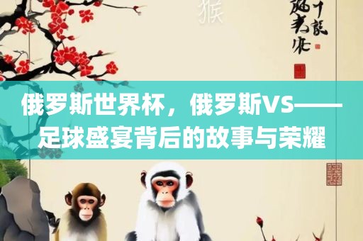 俄罗斯世界杯，俄罗斯VS——足球盛宴背后的故事与荣耀