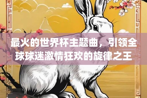 最火的世界杯主题曲，引领全球球迷激情狂欢的旋律之王