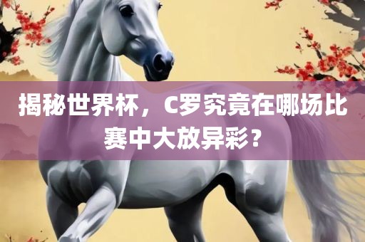揭秘世界杯，C罗究竟在哪场比赛中大放异彩？
