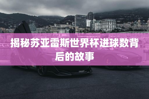 揭秘苏亚雷斯世界杯进球数背后的故事