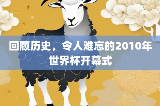 回顾历史，令人难忘的2010年世界杯开幕式