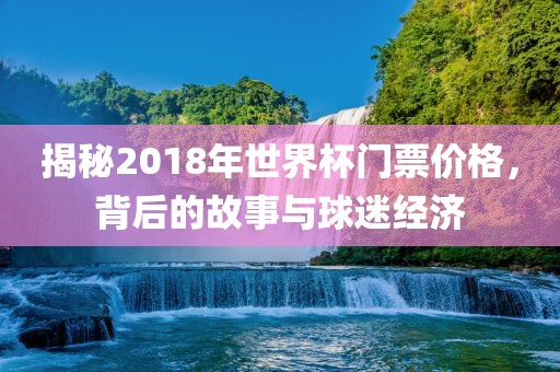 揭秘2018年世界杯门票价格，背后的故事与球迷经济