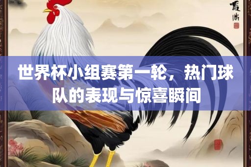 世界杯小组赛第一轮，热门球队的表现与惊喜瞬间