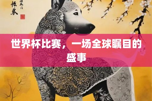 世界杯比赛，一场全球瞩目的盛事