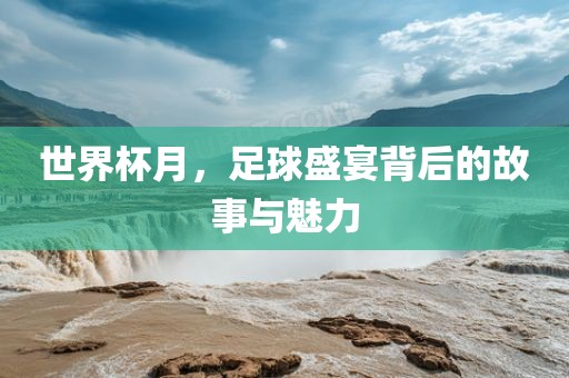 世界杯月，足球盛宴背后的故事与魅力