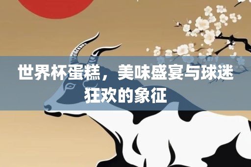 世界杯蛋糕，美味盛宴与球迷狂欢的象征