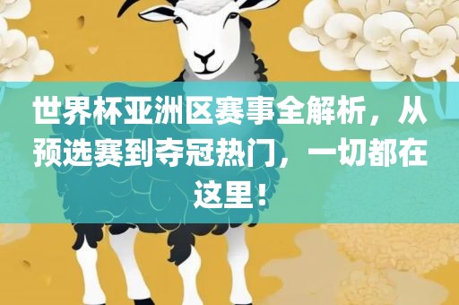 世界杯亚洲区赛事全解析，从预选赛到夺冠热门，一切都在这里！