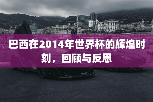 巴西在2014年世界杯的辉煌时刻，回顾与反思