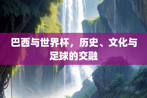巴西与世界杯，历史、文化与足球的交融