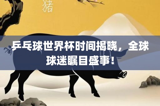 乒乓球世界杯时间揭晓，全球球迷瞩目盛事！
