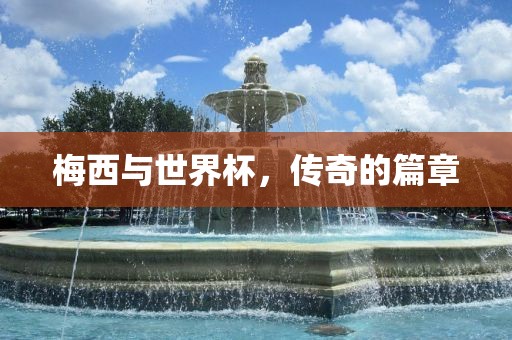 梅西与世界杯，传奇的篇章