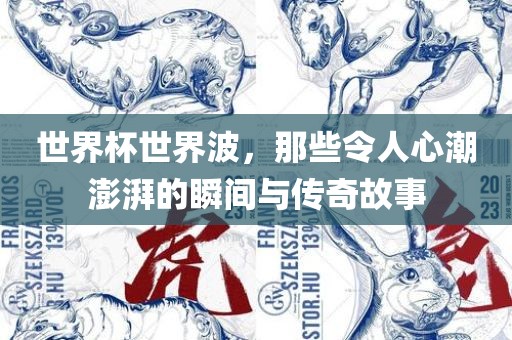 世界杯世界波，那些令人心潮澎湃的瞬间与传奇故事
