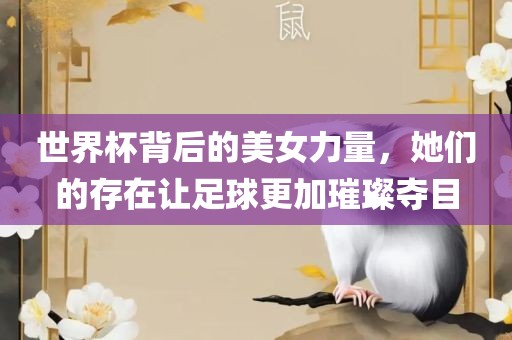 世界杯背后的美女力量，她们的存在让足球更加璀璨夺目